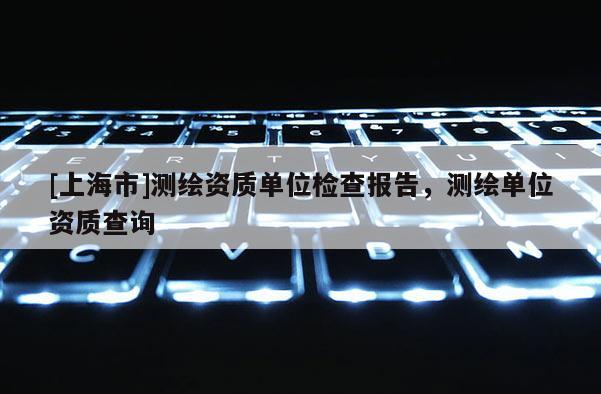 [上海市]测绘资质单位检查报告，测绘单位资质查询