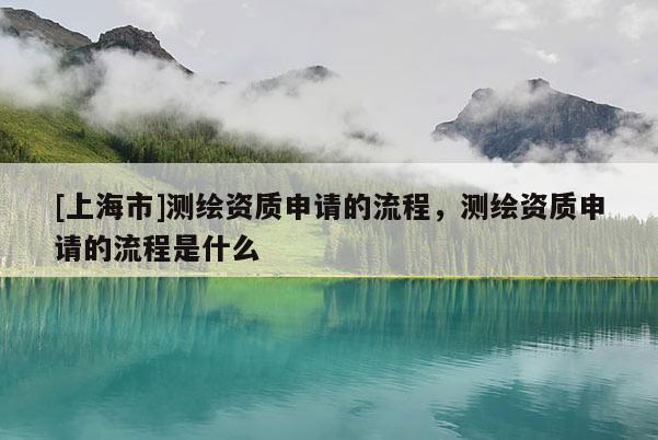 [上海市]测绘资质申请的流程，测绘资质申请的流程是什么