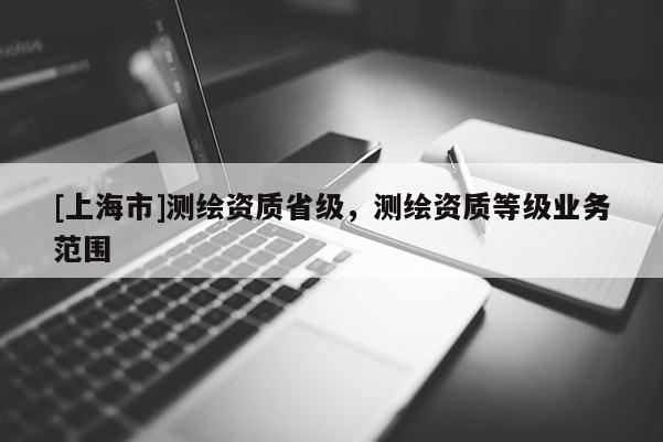 [上海市]测绘资质省级，测绘资质等级业务范围