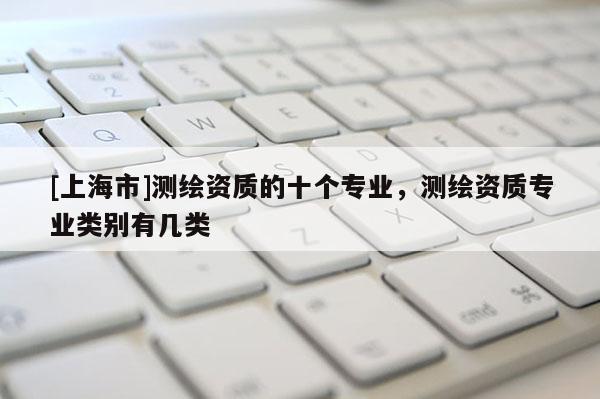 [上海市]测绘资质的十个专业，测绘资质专业类别有几类