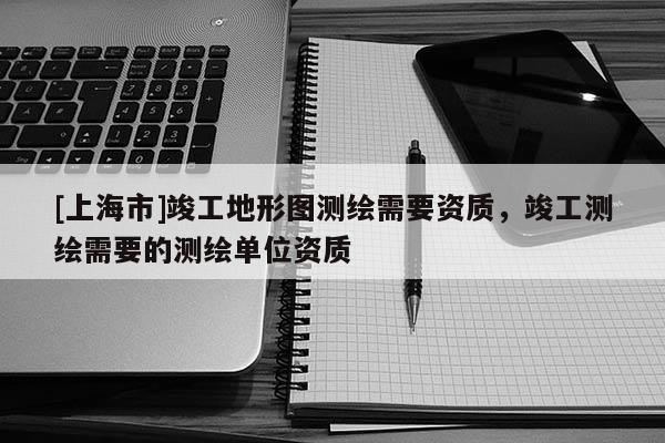 [上海市]竣工地形图测绘需要资质，竣工测绘需要的测绘单位资质