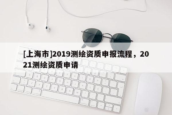 [上海市]2019测绘资质申报流程，2021测绘资质申请