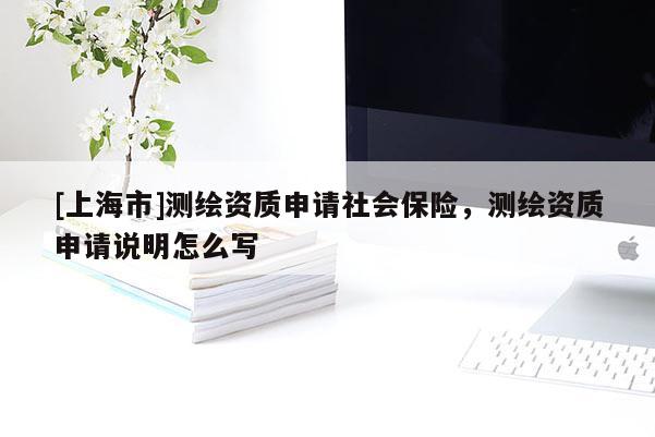[上海市]测绘资质申请社会保险，测绘资质申请说明怎么写