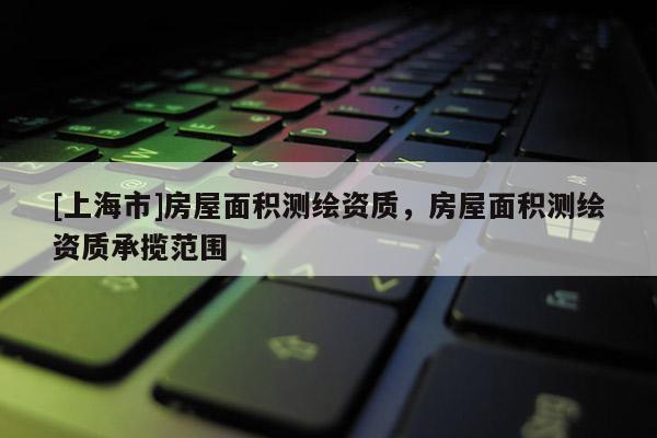 [上海市]房屋面积测绘资质，房屋面积测绘资质承揽范围