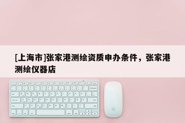[上海市]张家港测绘资质申办条件，张家港测绘仪器店