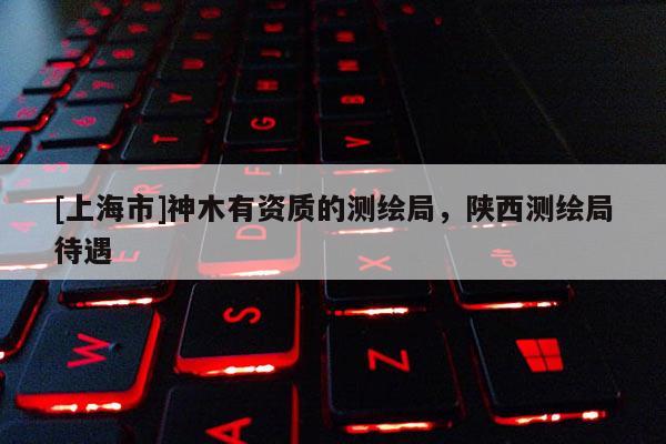 [上海市]神木有资质的测绘局，陕西测绘局待遇