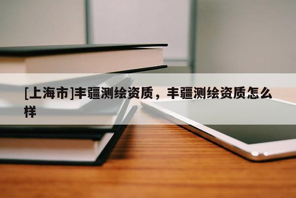 [上海市]丰疆测绘资质，丰疆测绘资质怎么样