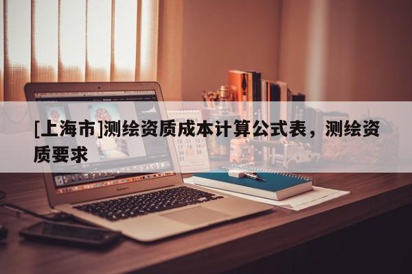 [上海市]测绘资质成本计算公式表，测绘资质要求