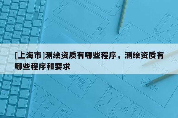 [上海市]测绘资质有哪些程序，测绘资质有哪些程序和要求