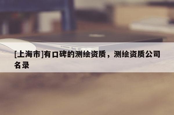 [上海市]有口碑的测绘资质，测绘资质公司名录