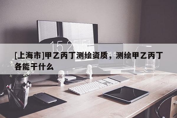 [上海市]甲乙丙丁测绘资质，测绘甲乙丙丁各能干什么