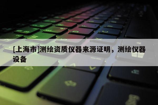 [上海市]测绘资质仪器来源证明，测绘仪器设备