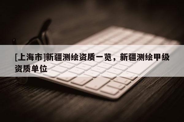[上海市]新疆测绘资质一览，新疆测绘甲级资质单位
