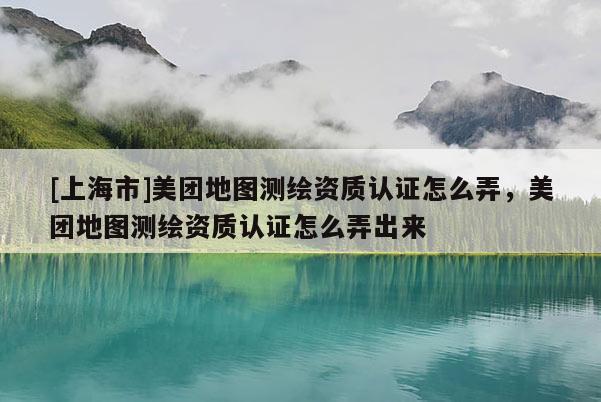 [上海市]美团地图测绘资质认证怎么弄，美团地图测绘资质认证怎么弄出来