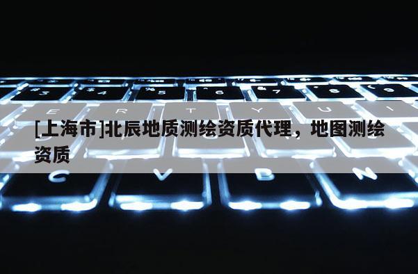 [上海市]北辰地质测绘资质代理，地图测绘资质