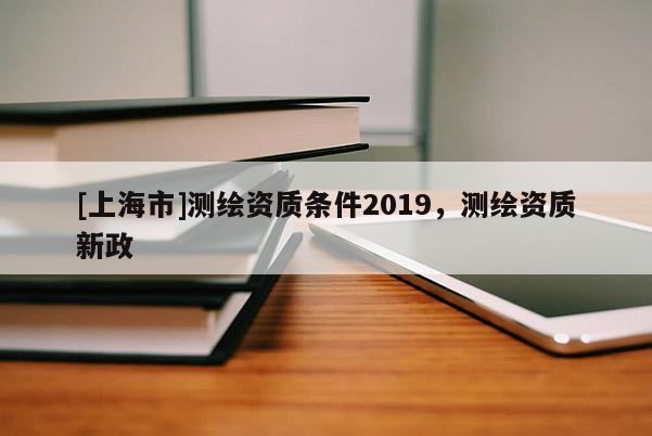 [上海市]测绘资质条件2019，测绘资质新政
