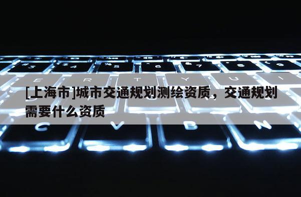 [上海市]城市交通规划测绘资质，交通规划需要什么资质