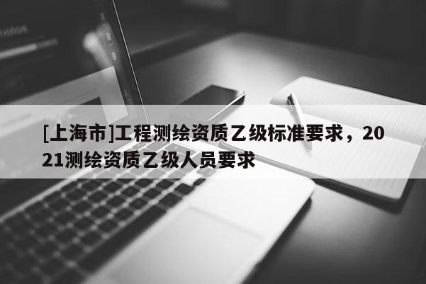 [上海市]工程测绘资质乙级标准要求，2021测绘资质乙级人员要求