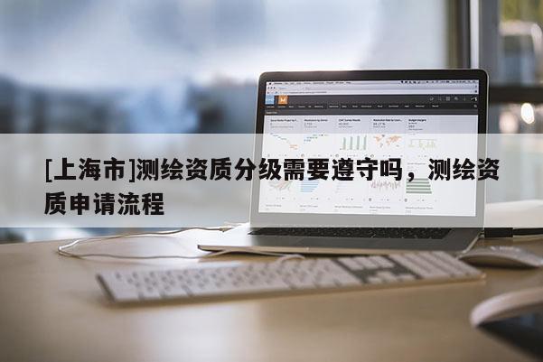 [上海市]测绘资质分级需要遵守吗，测绘资质申请流程