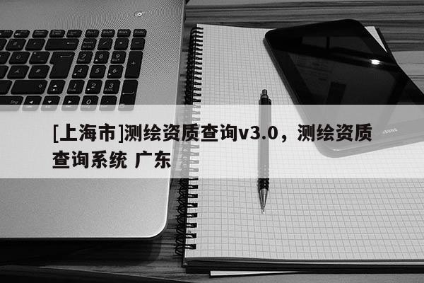 [上海市]测绘资质查询v3.0，测绘资质查询系统 广东