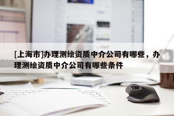[上海市]办理测绘资质中介公司有哪些，办理测绘资质中介公司有哪些条件