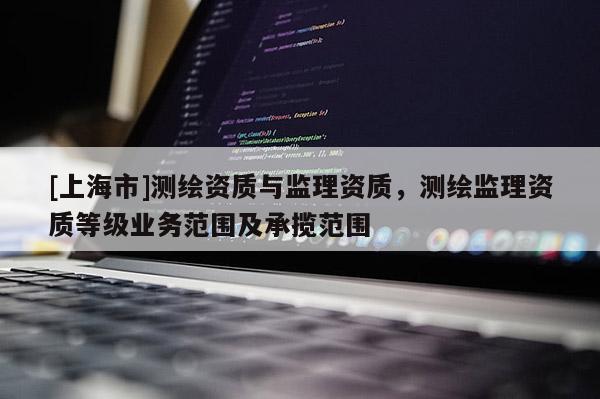 [上海市]测绘资质与监理资质，测绘监理资质等级业务范围及承揽范围