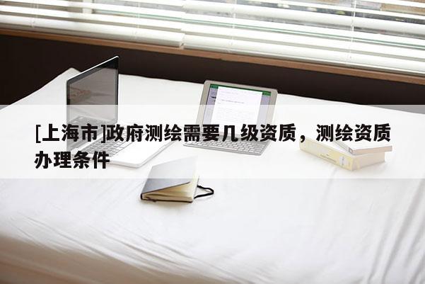 [上海市]政府测绘需要几级资质，测绘资质办理条件