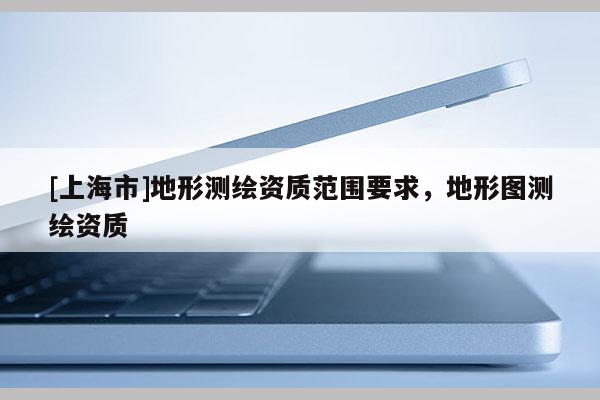 [上海市]地形测绘资质范围要求，地形图测绘资质