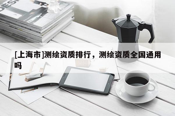 [上海市]测绘资质排行，测绘资质全国通用吗