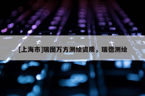[上海市]瑞图万方测绘资质，瑞德测绘