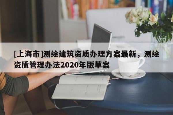 [上海市]测绘建筑资质办理方案最新，测绘资质管理办法2020年版草案