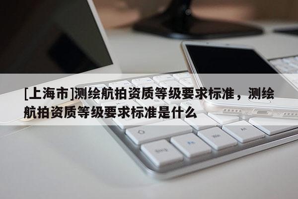 [上海市]测绘航拍资质等级要求标准，测绘航拍资质等级要求标准是什么