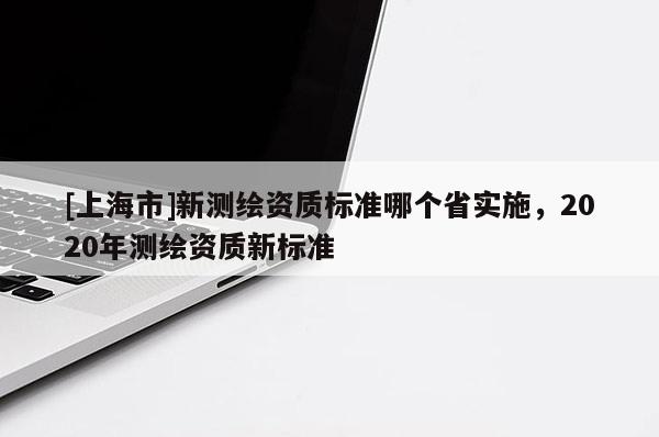 [上海市]新测绘资质标准哪个省实施，2020年测绘资质新标准
