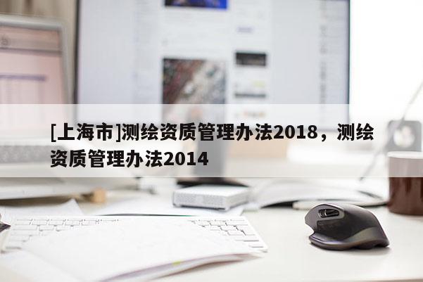 [上海市]测绘资质管理办法2018，测绘资质管理办法2014