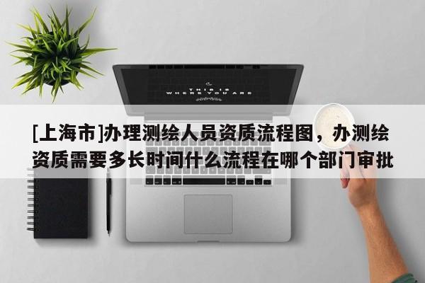 [上海市]办理测绘人员资质流程图，办测绘资质需要多长时间什么流程在哪个部门审批