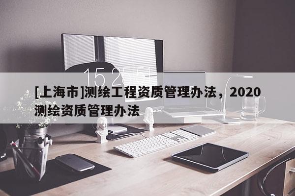 [上海市]测绘工程资质管理办法，2020测绘资质管理办法