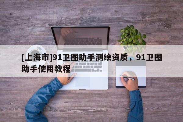 [上海市]91卫图助手测绘资质，91卫图助手使用教程