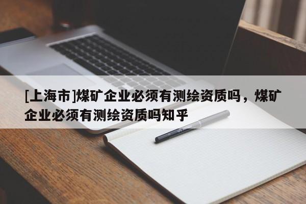 [上海市]煤矿企业必须有测绘资质吗，煤矿企业必须有测绘资质吗知乎