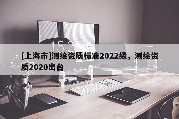 [上海市]测绘资质标准2022级，测绘资质2020出台