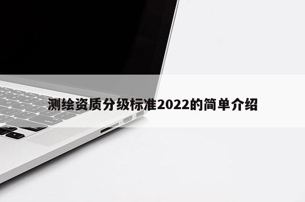 测绘资质分级标准2022的简单介绍