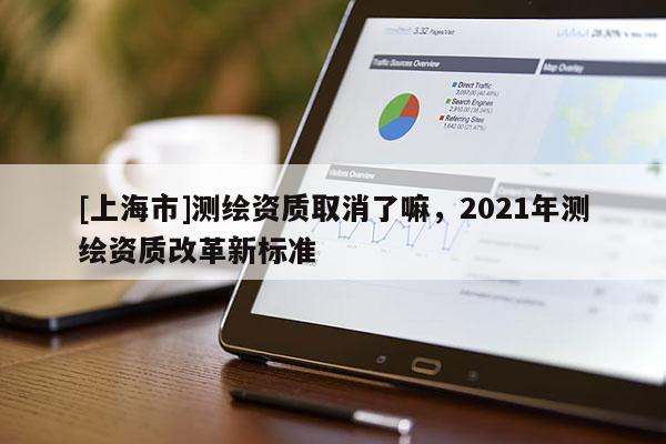 [上海市]测绘资质取消了嘛，2021年测绘资质改革新标准