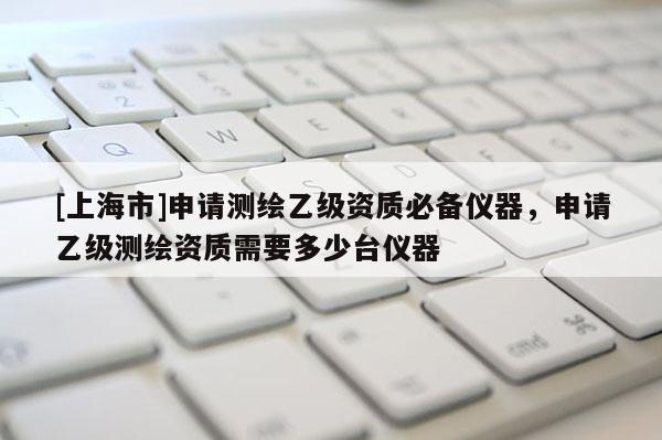 [上海市]申请测绘乙级资质必备仪器，申请乙级测绘资质需要多少台仪器