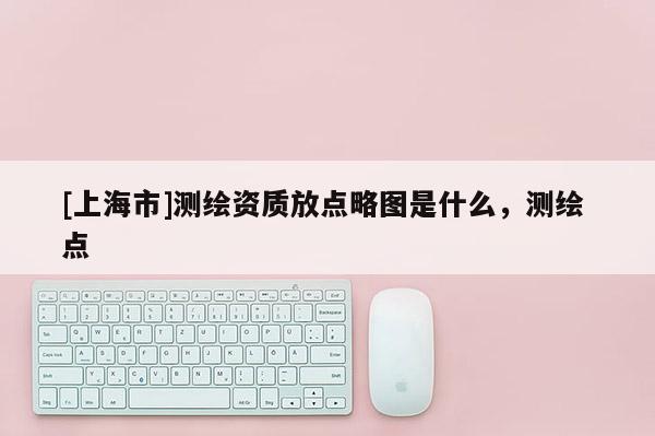 [上海市]测绘资质放点略图是什么，测绘 点