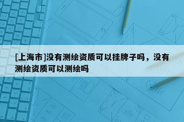 [上海市]没有测绘资质可以挂牌子吗，没有测绘资质可以测绘吗