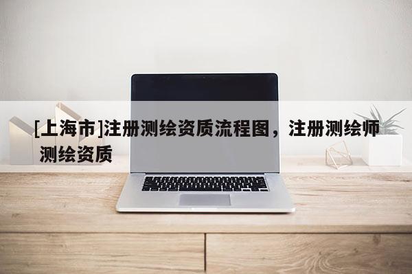 [上海市]注册测绘资质流程图，注册测绘师 测绘资质