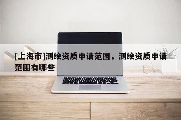 [上海市]测绘资质申请范围，测绘资质申请范围有哪些