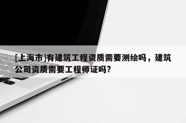 [上海市]有建筑工程资质需要测绘吗，建筑公司资质需要工程师证吗?
