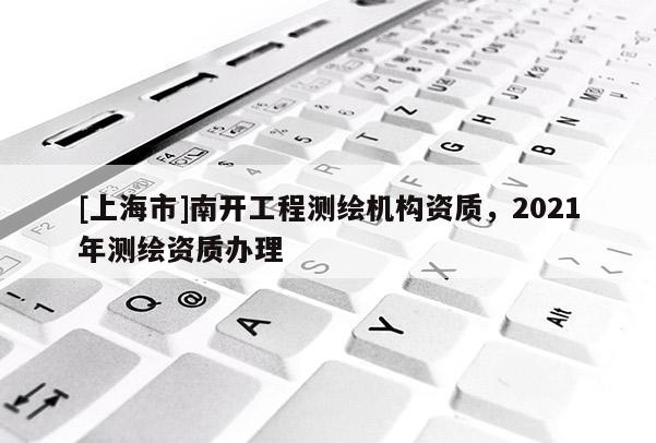 [上海市]南开工程测绘机构资质，2021年测绘资质办理