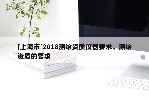 [上海市]2018测绘资质仪器要求，测绘资质的要求
