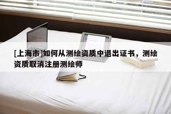[上海市]如何从测绘资质中退出证书，测绘资质取消注册测绘师
